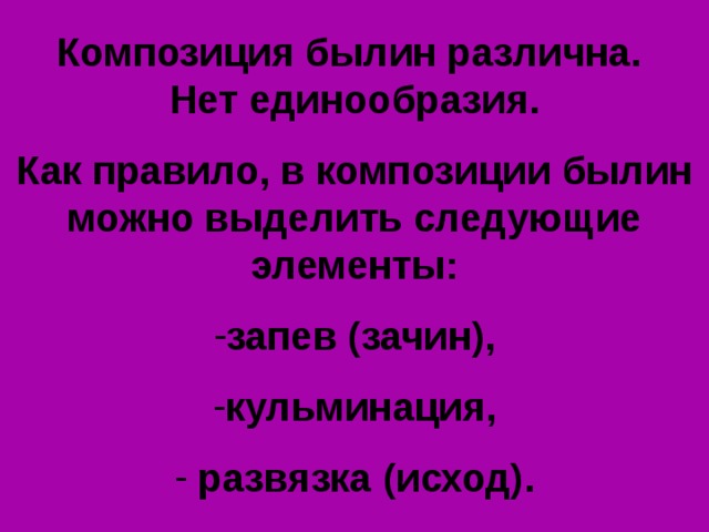 Композиция былин различна. Нет единообразия.  Как правило, в композиции былин можно выделить следующие элементы:  запев (зачин),  кульминация,   развязка (исход). 