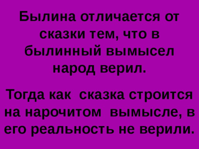 Былина отличается от сказки тем, что в былинный вымысел народ верил.  Тогда как сказка строится на нарочитом вымысле, в его реальность не верили. 