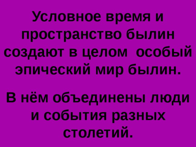 Условное время и пространство былин создают в целом особый эпический мир былин.  В нём объединены люди и события разных столетий. 