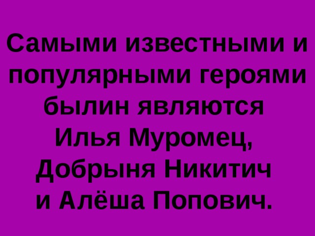 Самыми известными и популярными героями былин являются Илья Муромец, Добрыня Никитич и Алёша Попович.  