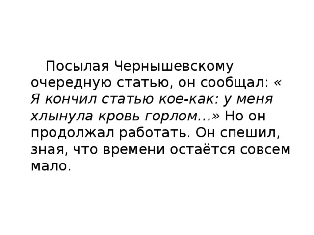  Посылая Чернышевскому очередную статью, он сообщал:  « Я кончил статью кое-как: у меня хлынула кровь горлом…»  Но он продолжал работать. Он спешил, зная, что времени остаётся совсем мало. 