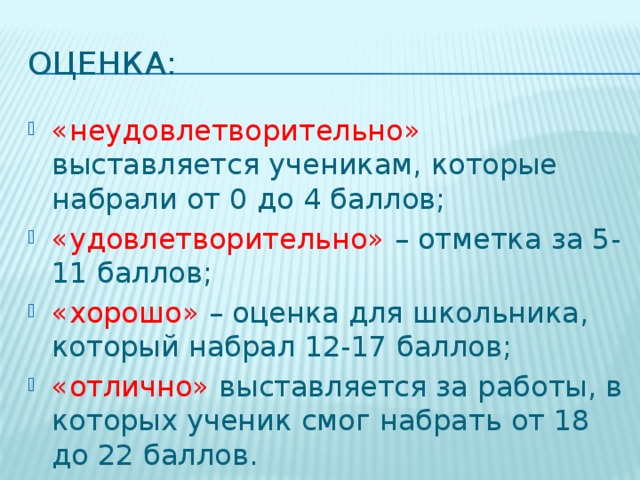 ОЦЕНКА: «неудовлетворительно» выставляется ученикам, которые набрали от 0 до 4 баллов; «удовлетворительно» – отметка за 5-11 баллов; «хорошо» – оценка для школьника, который набрал 12-17 баллов; «отлично» выставляется за работы, в которых ученик смог набрать от 18 до 22 баллов. 