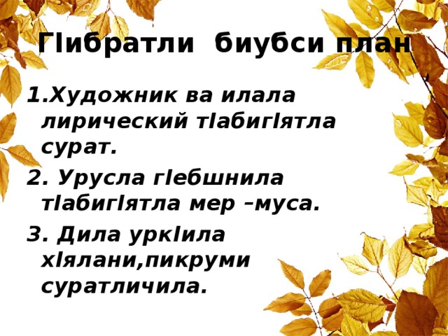 Г I ибратли биубси план 1.Художник ва илала лирический т I абиг I ятла сурат. 2. Урусла г I ебшнила т I абиг I ятла мер –муса. 3. Дила урк I ила х I ялани,пикруми суратличила. 