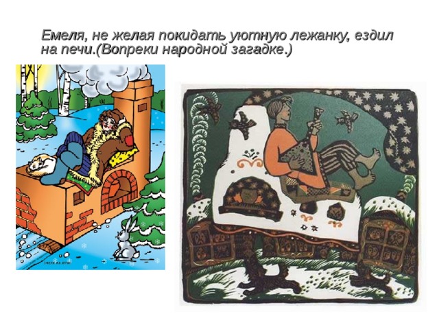 Емеля, не желая покидать уютную лежанку, ездил на печи.(Вопреки народной загадке.)  