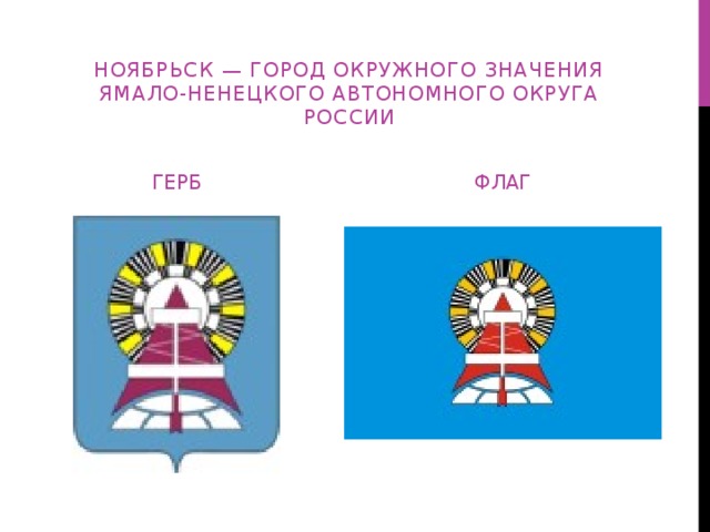 Ноябрьск — город окружного значения Ямало-Ненецкого автономного округа России ГЕРБ ФЛАГ 