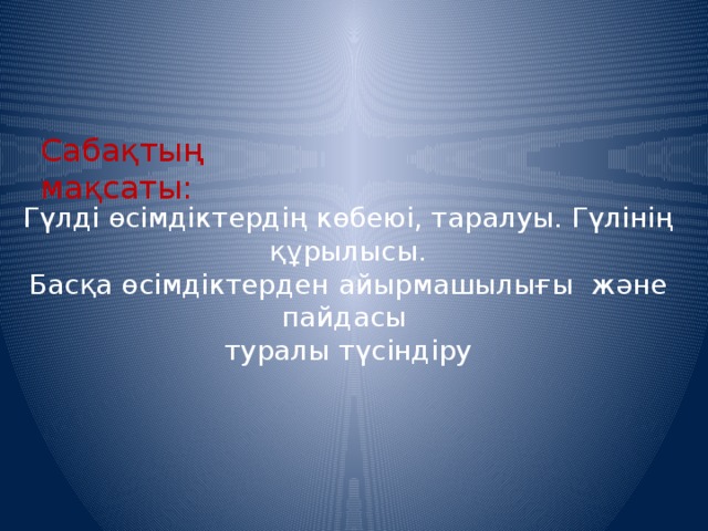 Сабақтың мақсаты: Гүлді өсімдіктердің көбеюі, таралуы. Гүлінің құрылысы. Басқа өсімдіктерден айырмашылығы және пайдасы туралы түсіндіру 