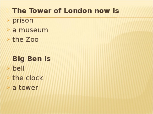 The Tower of London now is  prison a museum the Zoo  Big Ben is bell the clock a tower 