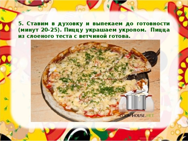 5. Ставим в духовку и выпекаем до готовности (минут 20-25). Пиццу украшаем укропом.  Пицца из слоеного теста с ветчиной готова. 