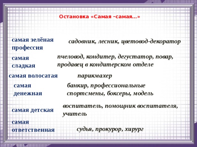 Остановка «Самая –самая…» самая зелёная профессия садовник, лесник, цветовод-декоратор пчеловод, кондитер, дегустатор, повар, продавец в кондитерском отделе самая сладкая самая волосатая парикмахер самая денежная банкир, профессиональные спортсмены, боксеры, модель воспитатель, помощник воспитателя, учитель самая детская самая ответственная   судья, прокурор, хирург 