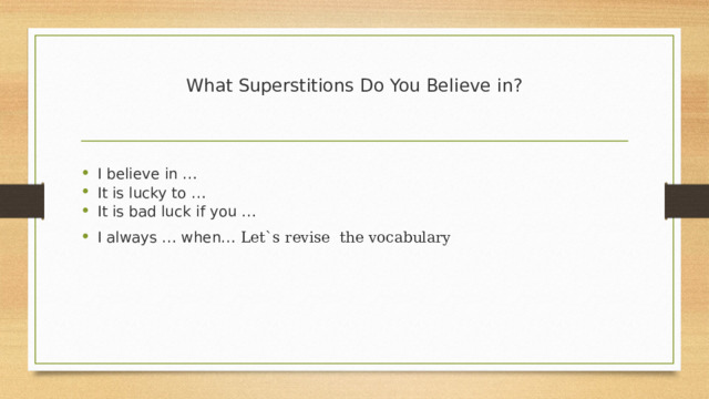 What Superstitions Do You Believe in?   I believe in … It is lucky to … It is bad luck if you … I always … when… Let`s revise the vocabulary 