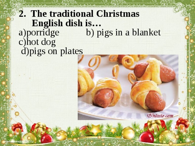 2. The traditional Christmas English dish is… a)porridge b) pigs in a blanket c)hot dog  d)pigs on plates    