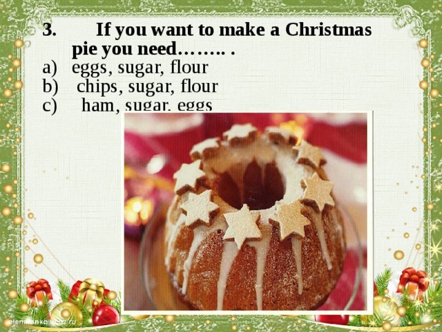 3. If you want to make a Christmas pie you need…….. . eggs, sugar, flour  chips, sugar, flour  ham, sugar, eggs   
