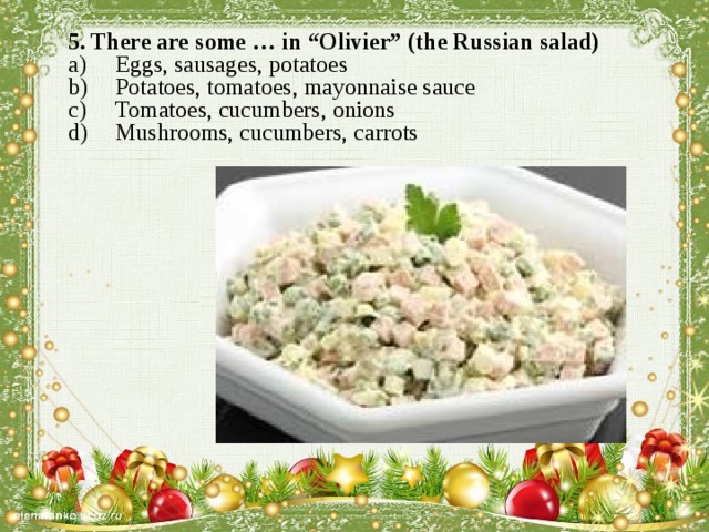 5. There are some … in “Olivier” (the Russian salad) Eggs, sausages, potatoes Potatoes, tomatoes, mayonnaise sauce Tomatoes, cucumbers, onions Mushrooms, cucumbers, carrots   
