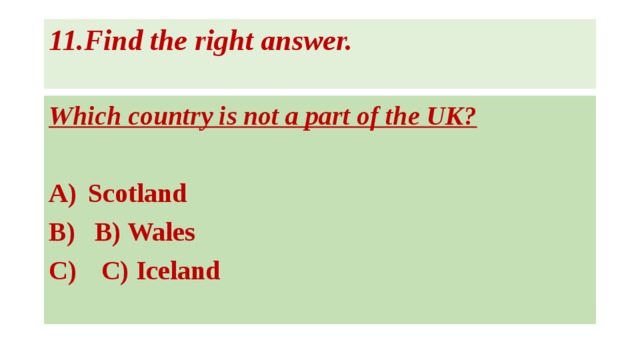 11.Find the right answer.   Which country is not a part of the UK?  Scotland  B) Wales  C) Iceland   