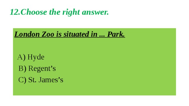 12.Choose the right answer.   London Zoo is situated in ... Park.   A) Hyde  B) Regent’s  C) St. James’s 