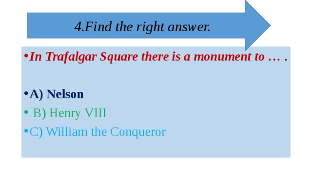 4.Find the right answer. In Trafalgar Square there is a monument to … . A) Nelson  B)  Henry VIII C)  William the Conqueror 