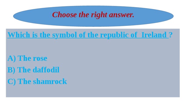 Choose the right answer. Which is the symbol of the republic of  Ireland ?  A) The rose B) The daffodil C) The shamrock  
