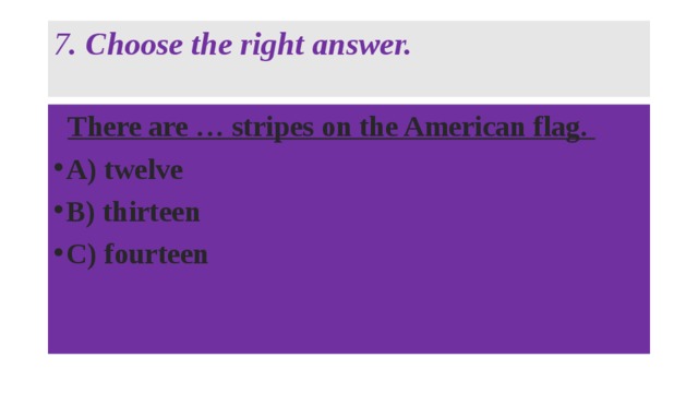 7 . Choose the right answer.     There are … stripes on the American flag.  A) twelve B) thirteen C) fourteen  