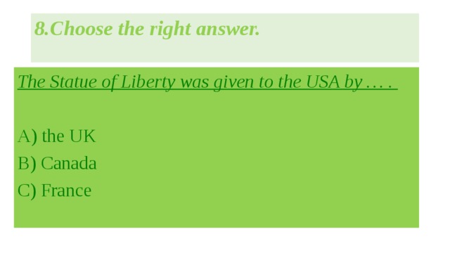 8.Choose the right answer.   The Statue of Liberty was given to the USA by … .  A)  the UK B)  Canada C)  France 
