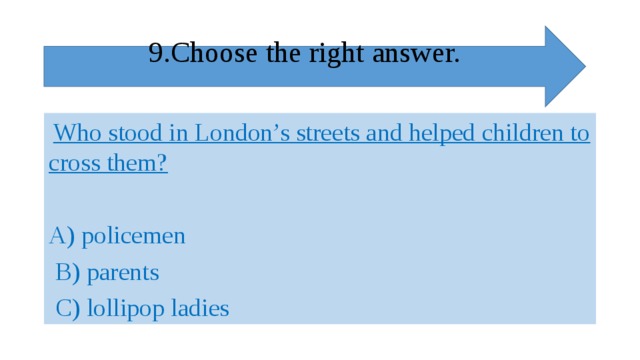 9.Choose the right answer.    Who stood in London’s streets and helped children to cross them?  A) policemen  B) parents  C) lollipop ladies 