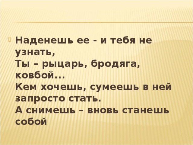 Наденешь ее - и тебя не узнать,  Ты – рыцарь, бродяга, ковбой...  Кем хочешь, сумеешь в ней запросто стать.  А снимешь – вновь станешь собой 
