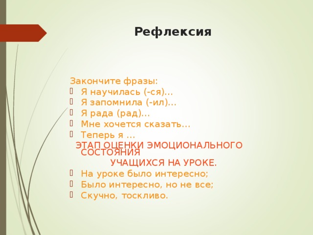  Рефлексия   Закончите фразы: Я научилась (-ся)… Я запомнила (-ил)… Я рада (рад)… Мне хочется сказать… Теперь я …  ЭТАП ОЦЕНКИ ЭМОЦИОНАЛЬНОГО СОСТОЯНИЯ  УЧАЩИХСЯ НА УРОКЕ. На уроке было интересно; Было интересно, но не все; Скучно, тоскливо. 