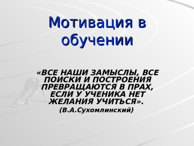 Мотивация в обучении «ВСЕ НАШИ ЗАМЫСЛЫ, ВСЕ ПОИСКИ И ПОСТРОЕНИЯ ПРЕВРАЩАЮТСЯ В ПРАХ, ЕСЛИ У УЧЕНИКА НЕТ ЖЕЛАНИЯ УЧИТЬСЯ». (В.А.Сухомлинский)  