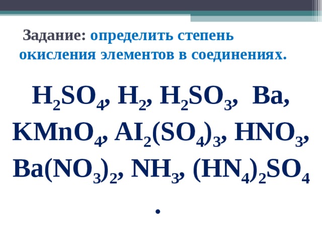  Задание: определить степень окисления элементов в соединениях.   H 2 SO 4 , Н 2 , H 2 SO 3 , Ва, KMnO 4 , AI 2 (SO 4 ) 3 , HNO 3 , Ba(NO 3 ) 2 , NH 3 , (HN 4 ) 2 SO 4 .   