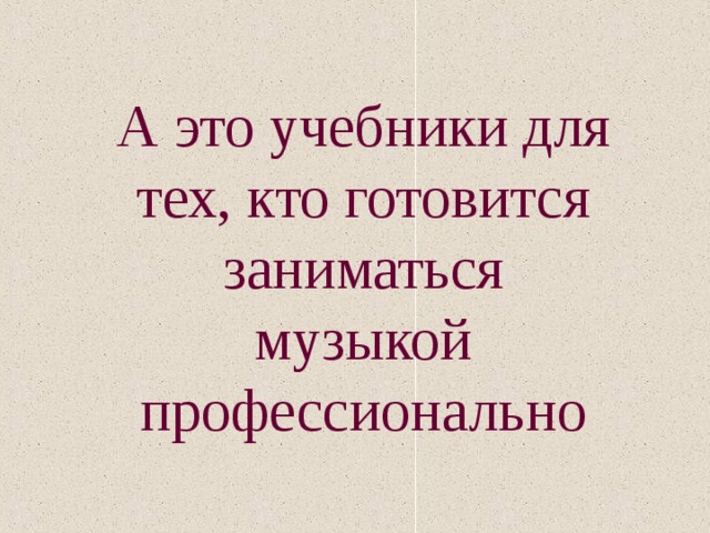 А это учебники для тех, кто готовится заниматься музыкой профессионально