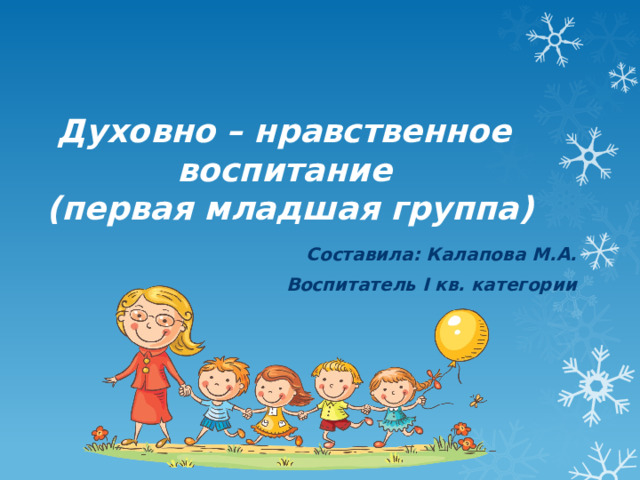 Духовно – нравственное воспитание  (первая младшая группа) Составила: Калапова М.А. Воспитатель I кв. категории 