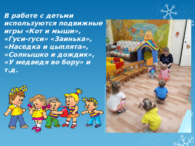 В работе c детьми используются подвижные игры «Кот и мыши», «Гуси-гуси» «Заинька», «Наседка и цыплята», «Солнышко и дождик», «У медведя во бору» и т.д. 