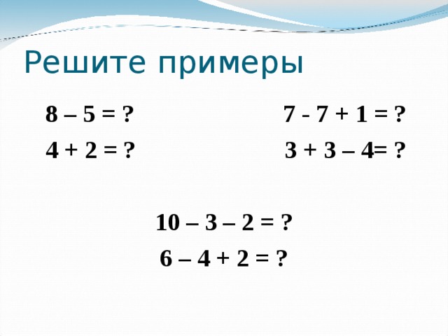 Решите примеры  8 – 5 = ? 7 - 7 + 1 = ?  4 + 2 = ? 3 + 3 – 4= ?  10 – 3 – 2 = ? 6 – 4 + 2 = ?  