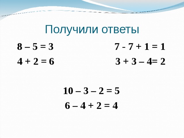 Получили ответы 8 – 5 = 3 7 - 7 + 1 = 1 4 + 2 = 6 3 + 3 – 4= 2  10 – 3 – 2 = 5 6 – 4 + 2 = 4  
