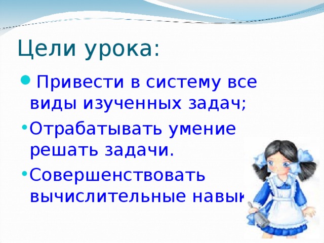 Цели урока: Привести в систему все виды изученных задач; Отрабатывать умение решать задачи. Совершенствовать вычислительные навыки. 