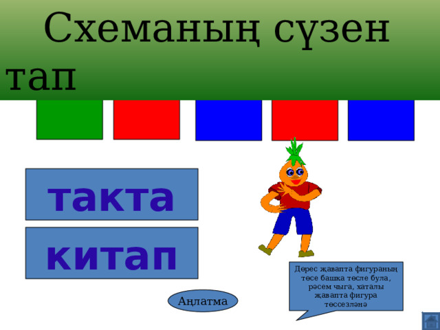  Схеманың сүзен тап такта китап Дөрес җавапта фигураның төсе башка төсле була, рәсем чыга, хаталы җавапта фигура төссезләнә Аңлатма 