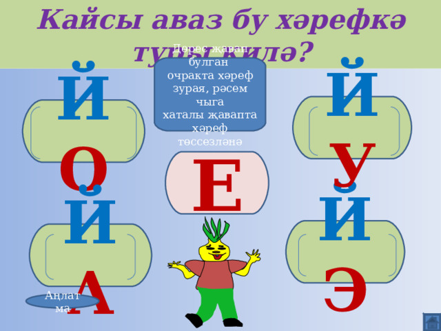 Кайсы аваз бу хәрефкә туры килә? Дөрес җавап булган очракта хәреф зурая, рәсем чыга хаталы җавапта хәреф төссезләнә Й У Й О Е Й Э Й А Аңлатма 