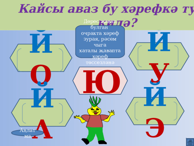 Кайсы аваз бу хәрефкә туры килә? Дөрес җавап булган очракта хәреф зурая, рәсем чыга хаталы җавапта хәреф төссезләнә Й У Й О Ю Й Э Й А Аңлатма 