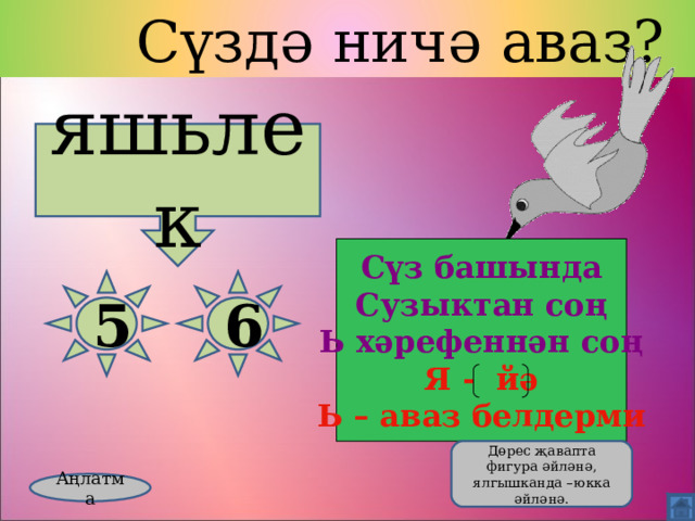  Сүздә ничә аваз? яшьлек Сүз башында Сузыктан соң Ь хәрефеннән соң Я - йә Ь – аваз белдерми 5 6  Дөрес җавапта фигура әйләнә, ялгышканда –юкка әйләнә. Аңлатма 