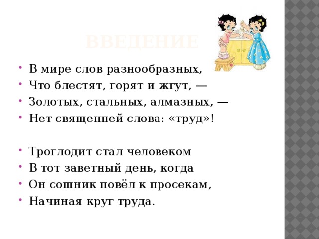 Введение В мире слов разнообразных, Что блестят, горят и жгут, — Золотых, стальных, алмазных, — Нет священней слова: «труд»! Троглодит стал человеком В тот заветный день, когда Он сошник повёл к просекам, Начиная круг труда. 