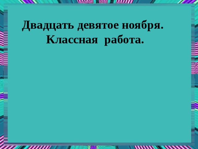 Двадцать девятое ноября.  Классная работа. 