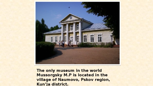 The only museum in the world Mussorgsky M.P is located in the village of Naumovo, Pskov region, Kun’ja district. 