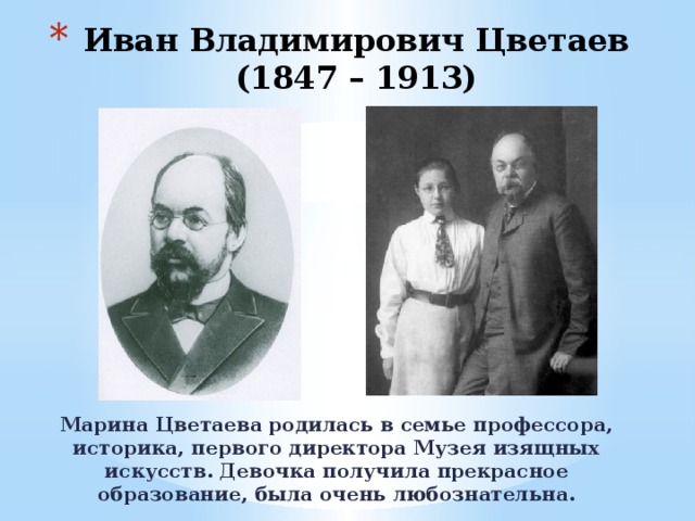 Иван Владимирович Цветаев (1847 – 1913) Марина Цветаева родилась в семье профессора, историка, первого директора Музея изящных искусств. Девочка получила прекрасное образование, была очень любознательна. 