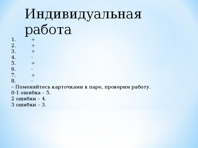 Индивидуальная работа 1.  + 2.  + 3.  + 4.  - 5.  + 6.  - 7.  + 8.  - – Поменяйтесь карточками в паре, проверим работу. 0-1 ошибка – 5. 2 ошибки – 4. 3 ошибки – 3. 