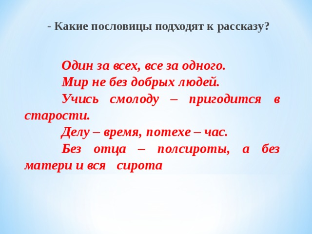   - Какие пословицы подходят к рассказу? Один за всех, все за одного. Мир не без добрых людей. Учись смолоду – пригодится в старости. Делу – время, потехе – час. Без отца – полсироты, а без матери и вся сирота 