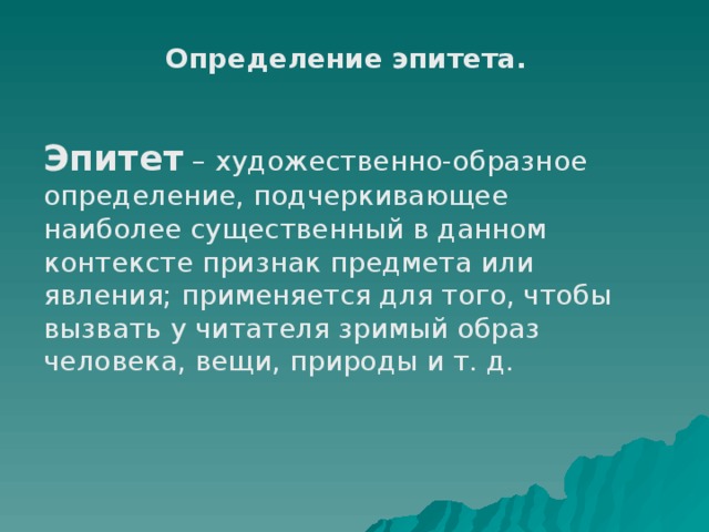 Определение эпитета.   Эпитет  – художественно-образное определение, подчеркивающее наиболее существенный в данном контексте признак предмета или явления; применяется для того, чтобы вызвать у читателя зримый образ человека, вещи, природы и т. д. 