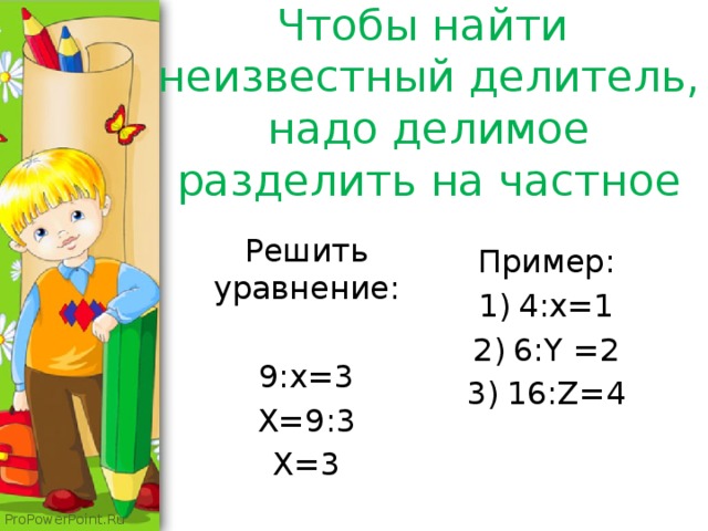 Чтобы найти неизвестный делитель, надо делимое разделить на частное Решить уравнение: 9:x=3 X=9:3 X=3 Пример: 4:x=1 6:Y =2 16:Z=4 