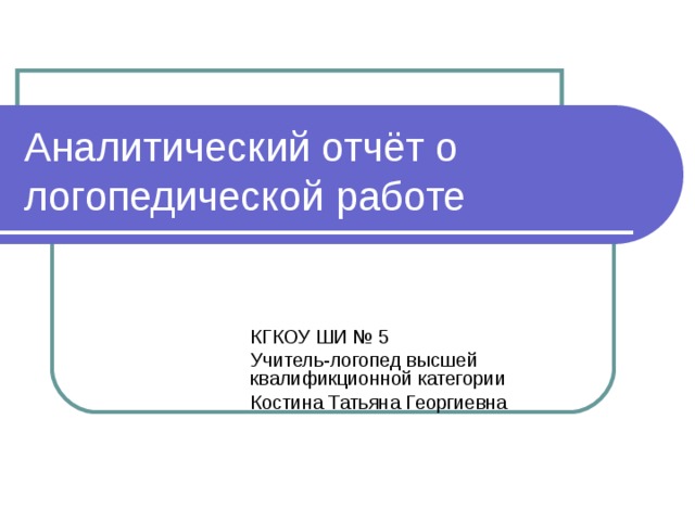 Аналитический отчёт о логопедической работе КГКОУ ШИ № 5 Учитель-логопед высшей квалификционной категории Костина Татьяна Георгиевна 