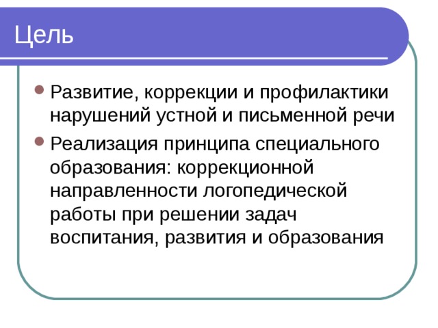Цель Развитие, коррекции и профилактики нарушений устной и письменной речи Реализация принципа специального образования: коррекционной направленности логопедической работы при решении задач воспитания, развития и образования 