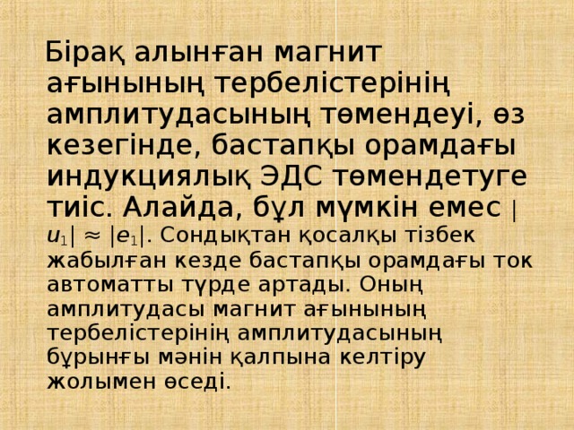  Бірақ алынған магнит ағынының тербелістерінің амплитудасының төмендеуі, өз кезегінде, бастапқы орамдағы индукциялық ЭДС төмендетуге тиіс. Алайда, бұл мүмкін емес | u 1 | ≈ | e 1 |. Сондықтан қосалқы тізбек жабылған кезде бастапқы орамдағы ток автоматты түрде артады. Оның амплитудасы магнит ағынының тербелістерінің амплитудасының бұрынғы мәнін қалпына келтіру жолымен өседі. 