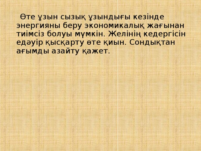  Өте ұзын сызық ұзындығы кезінде энергияны беру экономикалық жағынан тиімсіз болуы мүмкін. Желінің кедергісін едәуір қысқарту өте қиын. Сондықтан ағымды азайту қажет. 